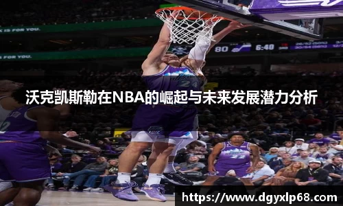 沃克凯斯勒在NBA的崛起与未来发展潜力分析