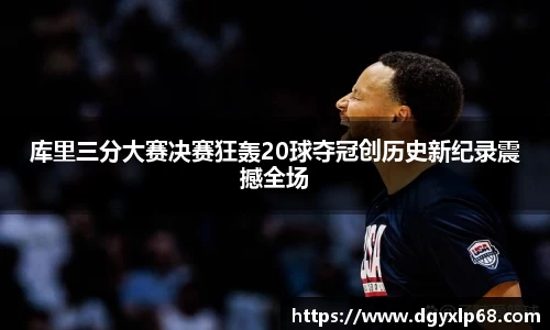 库里三分大赛决赛狂轰20球夺冠创历史新纪录震撼全场