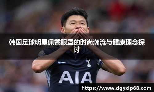 韩国足球明星佩戴眼罩的时尚潮流与健康理念探讨