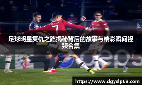 足球明星复仇之路揭秘背后的故事与精彩瞬间视频合集