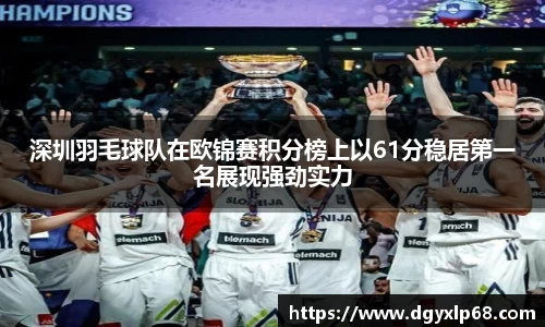 深圳羽毛球队在欧锦赛积分榜上以61分稳居第一名展现强劲实力