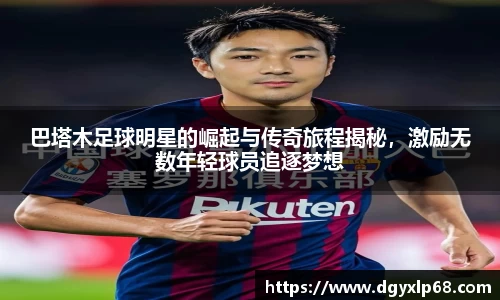巴塔木足球明星的崛起与传奇旅程揭秘，激励无数年轻球员追逐梦想