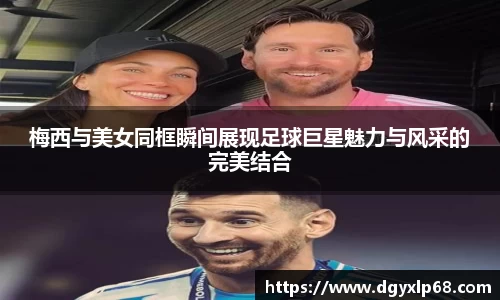 梅西与美女同框瞬间展现足球巨星魅力与风采的完美结合