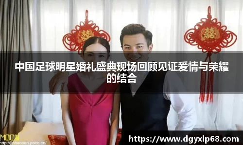中国足球明星婚礼盛典现场回顾见证爱情与荣耀的结合