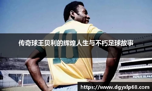 传奇球王贝利的辉煌人生与不朽足球故事