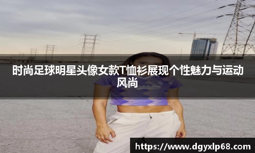 时尚足球明星头像女款T恤衫展现个性魅力与运动风尚