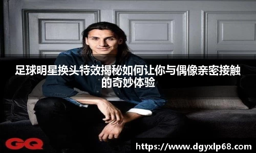 足球明星换头特效揭秘如何让你与偶像亲密接触的奇妙体验