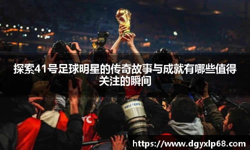 探索41号足球明星的传奇故事与成就有哪些值得关注的瞬间