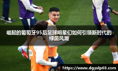 崛起的葡萄牙95后足球明星们如何引领新时代的绿茵风潮